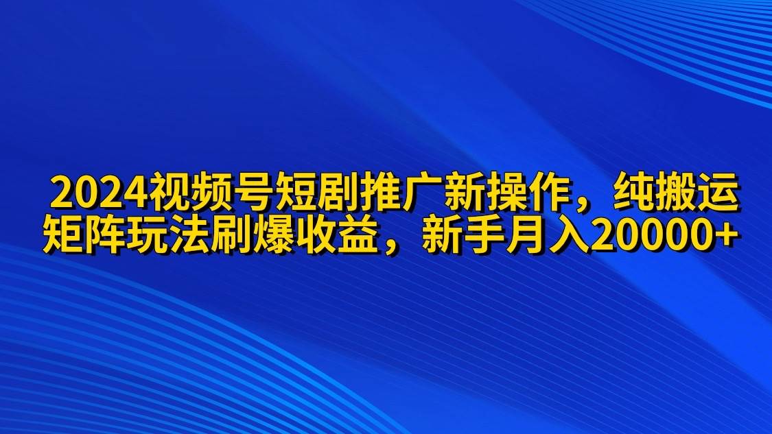 2024视频号短剧推广新操作 纯搬运+矩阵连爆打法刷爆流量分成 小白月入20000-天麒项目网_中创网会员优质付费教程和创业项目大全