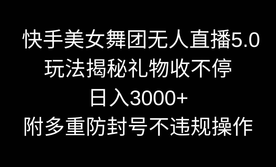 快手美女舞团无人直播5.0玩法揭秘，礼物收不停，日入3000+，内附多重防…-天麒项目网_中创网会员优质付费教程和创业项目大全