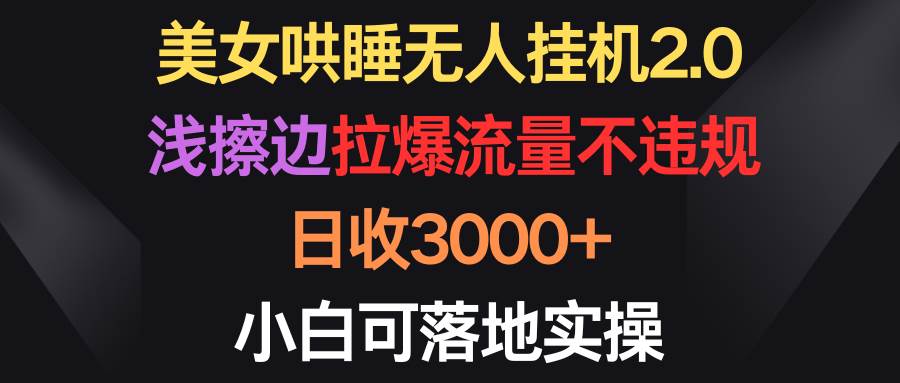 美女哄睡无人挂机2.0，浅擦边拉爆流量不违规，日收3000+，小白可落地实操-天麒项目网_中创网会员优质付费教程和创业项目大全