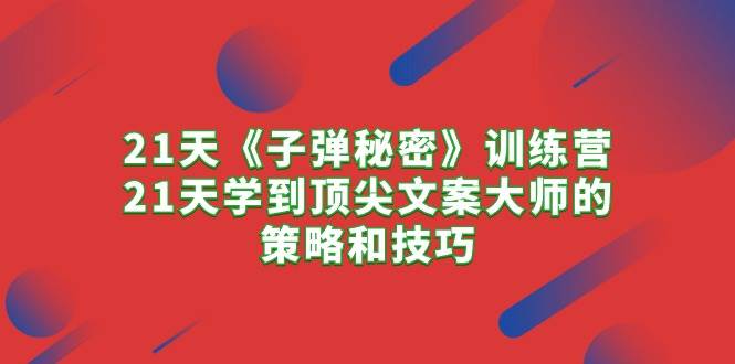 21天《子弹秘密》训练营，21天学到顶尖文案大师的策略和技巧-天麒项目网_中创网会员优质付费教程和创业项目大全