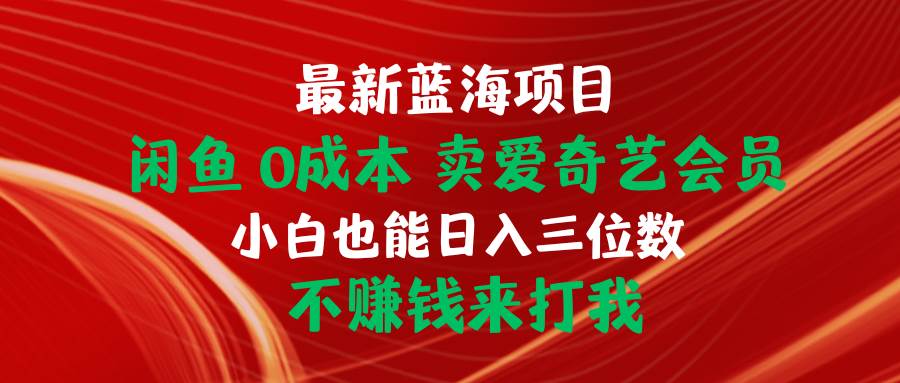 最新蓝海项目 闲鱼0成本 卖爱奇艺会员 小白也能入三位数 不赚钱来打我-天麒项目网_中创网会员优质付费教程和创业项目大全