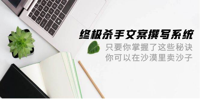 终极 杀手文案-撰写系统 只要你掌握了这些秘诀 你可以在沙漠里卖沙子-42节-天麒项目网_中创网会员优质付费教程和创业项目大全