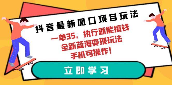 抖音最新风口项目玩法，一单35，执行就能搞钱 全新蓝海变现玩法 手机可操作-天麒项目网_中创网会员优质付费教程和创业项目大全