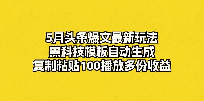 5月头条爆文最新玩法，黑科技模板自动生成，复制粘贴100播放多份收益-天麒项目网_中创网会员优质付费教程和创业项目大全