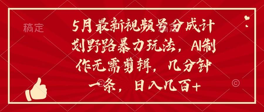 5月最新视频号分成计划野路暴力玩法，ai制作，无需剪辑。几分钟一条，…-天麒项目网_中创网会员优质付费教程和创业项目大全