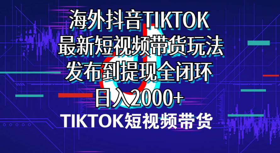 海外短视频带货，最新短视频带货玩法发布到提现全闭环，日入2000+-天麒项目网_中创网会员优质付费教程和创业项目大全