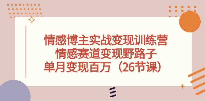 情感博主实战变现训练营，情感赛道变现野路子，单月变现百万（26节课）-天麒项目网_中创网会员优质付费教程和创业项目大全