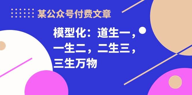 某付费文章《模型化：道生一，一生二，二生三，三生万物！》-天麒项目网_中创网会员优质付费教程和创业项目大全