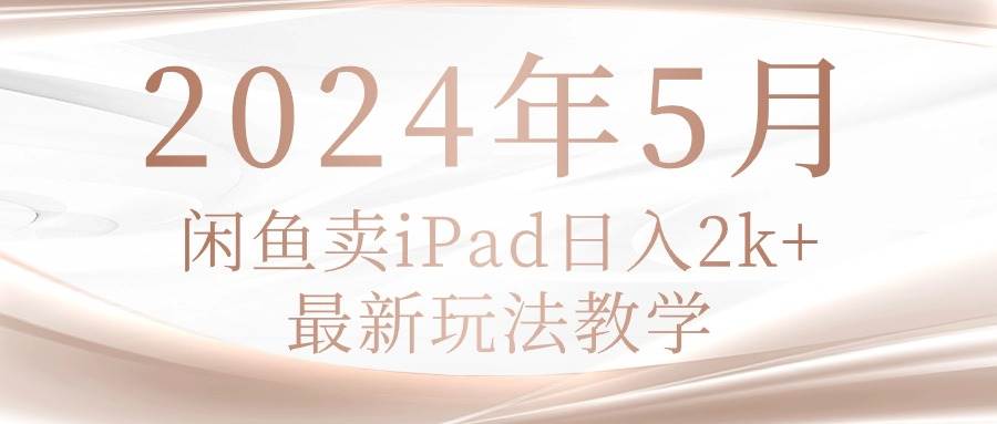 2024年5月闲鱼卖ipad日入2k，最新玩法教学-天麒项目网_中创网会员优质付费教程和创业项目大全