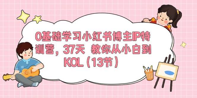 0基础学习小红书博主IP特训营，37天 教你从小白到KOL（13节）-天麒项目网_中创网会员优质付费教程和创业项目大全