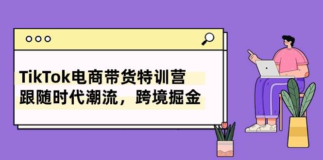 TikTok电商带货特训营，跟随时代潮流，跨境掘金（8节课）-天麒项目网_中创网会员优质付费教程和创业项目大全