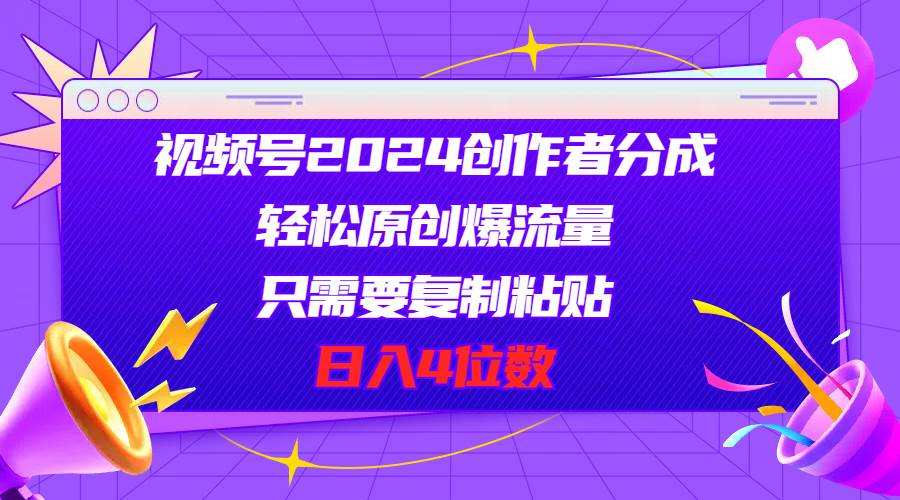 视频号2024创作者分成，轻松原创爆流量，只需要复制粘贴，日入4位数-天麒项目网_中创网会员优质付费教程和创业项目大全