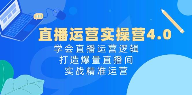 直播运营实操营4.0：学会直播运营逻辑，打造爆量直播间，实战精准运营-天麒项目网_中创网会员优质付费教程和创业项目大全