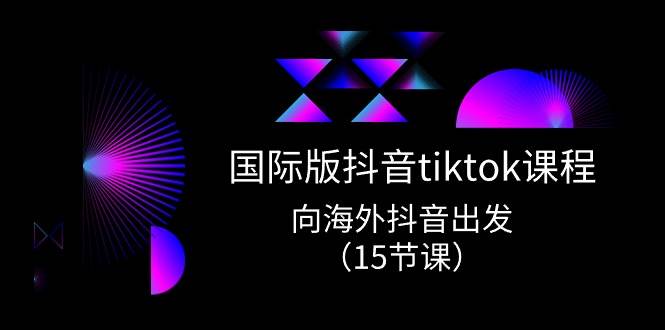 国际版 抖音tiktok实战课程，向海外抖音出发（15节课）-天麒项目网_中创网会员优质付费教程和创业项目大全