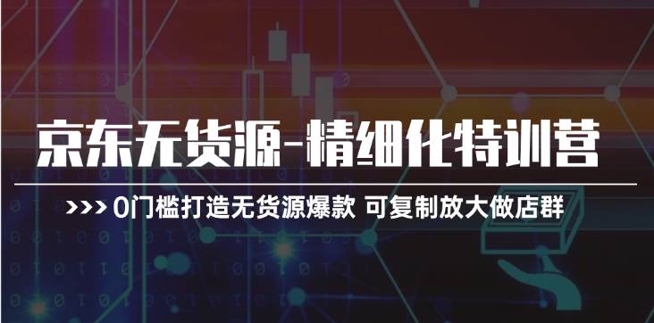 京东无货源-精细化特训营，0门槛打造无货源爆款 可复制放大做店群-天麒项目网_中创网会员优质付费教程和创业项目大全