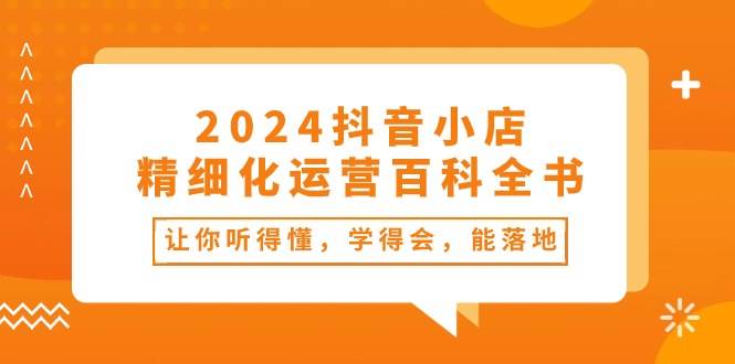 2024抖音小店-精细化运营百科全书：让你听得懂，学得会，能落地（34节课）-天麒项目网_中创网会员优质付费教程和创业项目大全