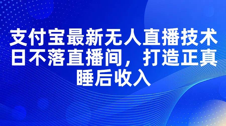 支付宝最新无人直播技术，日不落直播间，打造正真睡后收入-天麒项目网_中创网会员优质付费教程和创业项目大全