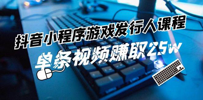 抖音小程序-游戏发行人课程：带你玩转游戏任务变现，单条视频赚取25w-天麒项目网_中创网会员优质付费教程和创业项目大全