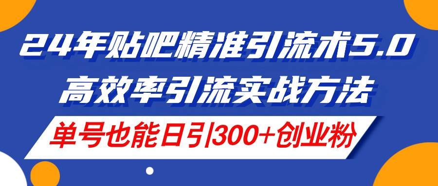 24年贴吧精准引流术5.0，高效率引流实战方法，单号也能日引300+创业粉-天麒项目网_中创网会员优质付费教程和创业项目大全