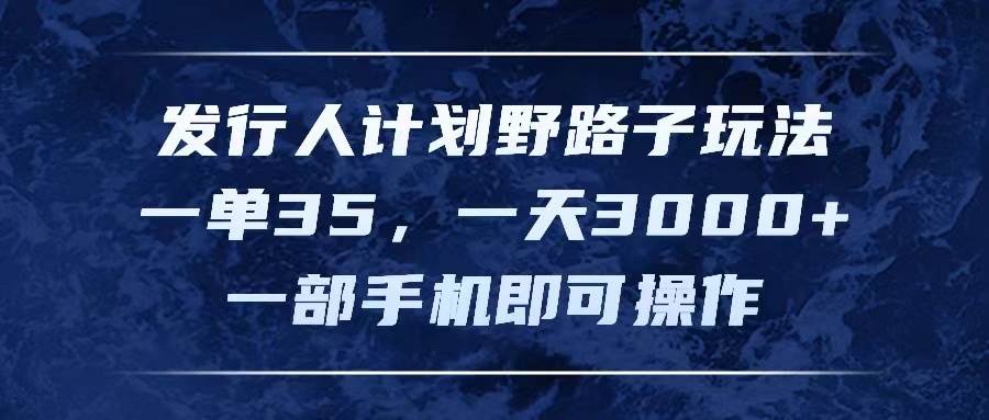 发行人计划野路子玩法，一单35，一天3000+，一部手机即可操作-天麒项目网_中创网会员优质付费教程和创业项目大全