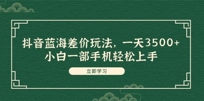 抖音蓝海差价玩法，一天3500+，小白一部手机轻松上手-天麒项目网_中创网会员优质付费教程和创业项目大全