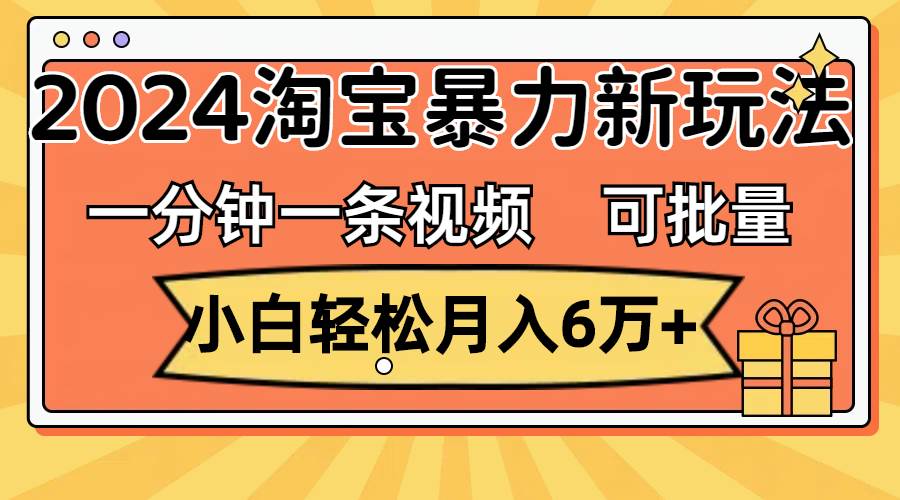 一分钟一条视频，小白轻松月入6万+，2024淘宝暴力新玩法，可批量放大收益-天麒项目网_中创网会员优质付费教程和创业项目大全