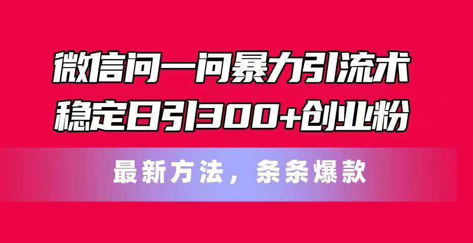 微信问一问暴力引流术，稳定日引300+创业粉，最新方法，条条爆款-天麒项目网_中创网会员优质付费教程和创业项目大全