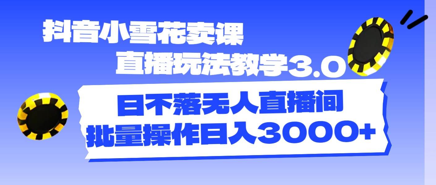 抖音小雪花卖课直播玩法教学3.0，日不落无人直播间，批量操作日入3000+-天麒项目网_中创网会员优质付费教程和创业项目大全