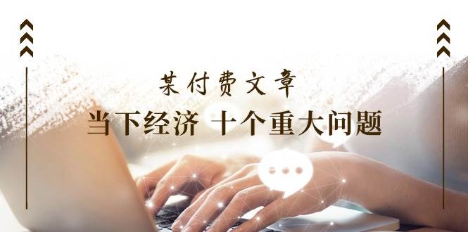 图片[1]-某付费文章《当下经济 十个重大问题》覆盖了大家关心的全部经济类话题-天麒项目网_中创网会员优质付费教程和创业项目大全