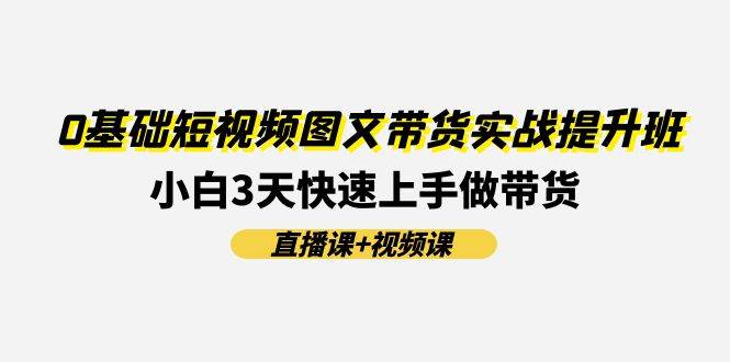 0基础短视频图文带货实战提升班(直播课+视频课)：小白3天快速上手做带货-天麒项目网_中创网会员优质付费教程和创业项目大全