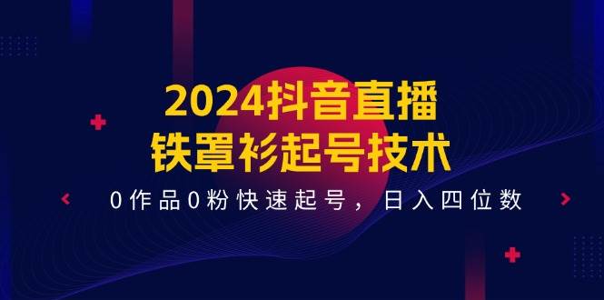 2024抖音直播-铁罩衫起号技术，0作品0粉快速起号，日入四位数（14节课）-天麒项目网_中创网会员优质付费教程和创业项目大全