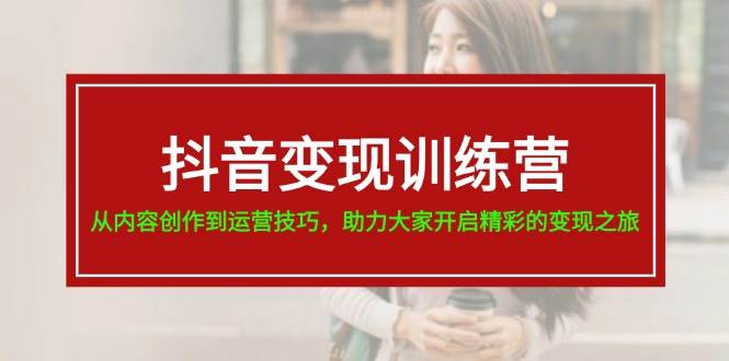 抖音变现训练营，从内容创作到运营技巧，助力大家开启精彩的变现之旅-天麒项目网_中创网会员优质付费教程和创业项目大全