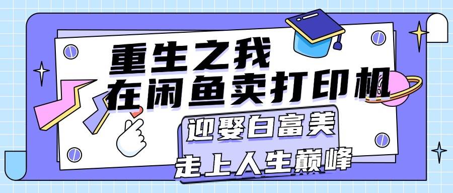 重生之我在闲鱼卖打印机，月入过万，迎娶白富美，走上人生巅峰-天麒项目网_中创网会员优质付费教程和创业项目大全