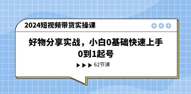 2024短视频带货实操课，好物分享实战，小白0基础快速上手，0到1起号-天麒项目网_中创网会员优质付费教程和创业项目大全