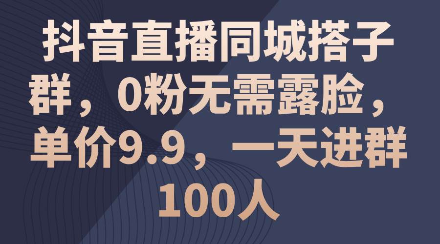 抖音直播同城搭子群，0粉无需露脸，单价9.9，一天进群100人-天麒项目网_中创网会员优质付费教程和创业项目大全