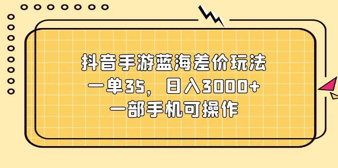 抖音手游蓝海差价玩法，一单35，日入3000+，一部手机可操作-天麒项目网_中创网会员优质付费教程和创业项目大全