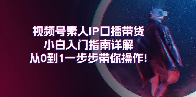 视频号素人IP口播带货小白入门指南详解，从0到1一步步带你操作!-天麒项目网_中创网会员优质付费教程和创业项目大全