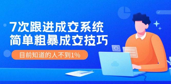 7次 跟进 成交系统：简单粗暴成交技巧，目前知道的人不到1%-天麒项目网_中创网会员优质付费教程和创业项目大全