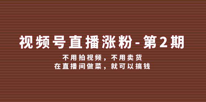 视频号/直播涨粉-第2期，不用拍视频，不用卖货，在直播间做菜，就可以搞钱-天麒项目网_中创网会员优质付费教程和创业项目大全