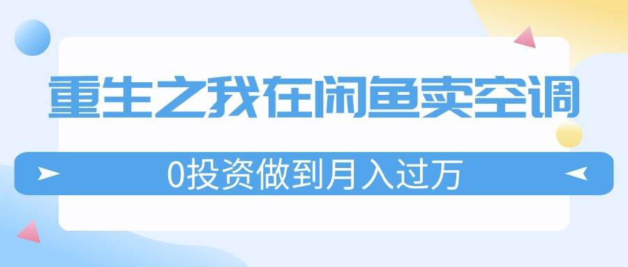 重生之我在闲鱼卖空调，0投资做到月入过万，迎娶白富美，走上人生巅峰-天麒项目网_中创网会员优质付费教程和创业项目大全