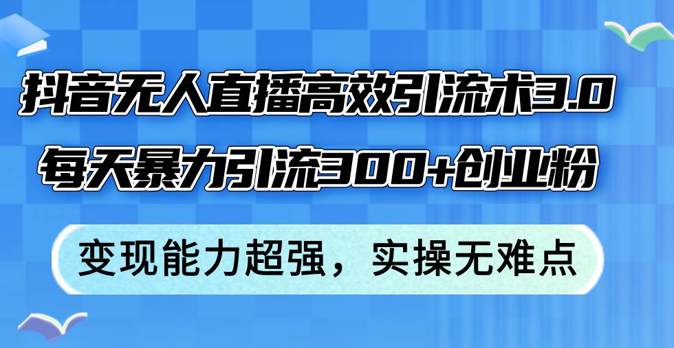 抖音无人直播高效引流术3.0，每天暴力引流300+创业粉，变现能力超强，…-天麒项目网_中创网会员优质付费教程和创业项目大全