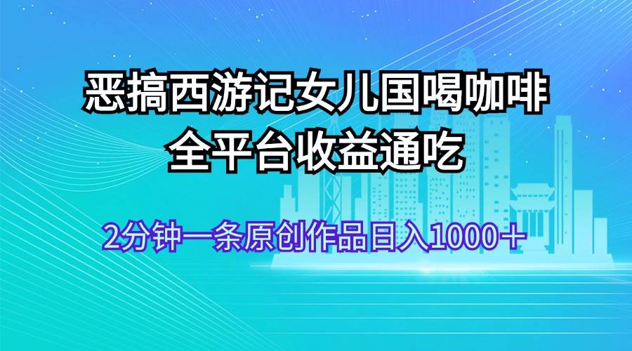 恶搞西游记女儿国喝咖啡 全平台收益通吃 2分钟一条原创作品日入1000＋-天麒项目网_中创网会员优质付费教程和创业项目大全