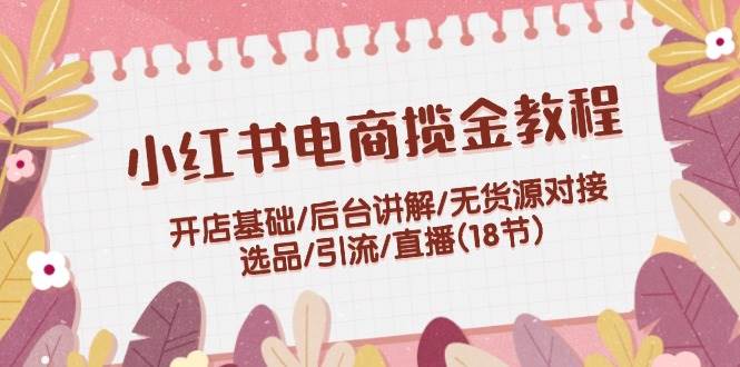 小红书电商揽金教程：开店基础/后台讲解/无货源对接/选品/引流/直播(18节)-天麒项目网_中创网会员优质付费教程和创业项目大全