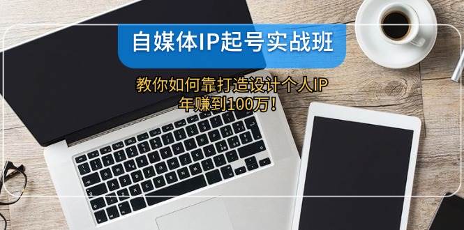 自媒体IP-起号实战班：教你如何靠打造设计个人IP，年赚到100万！-天麒项目网_中创网会员优质付费教程和创业项目大全