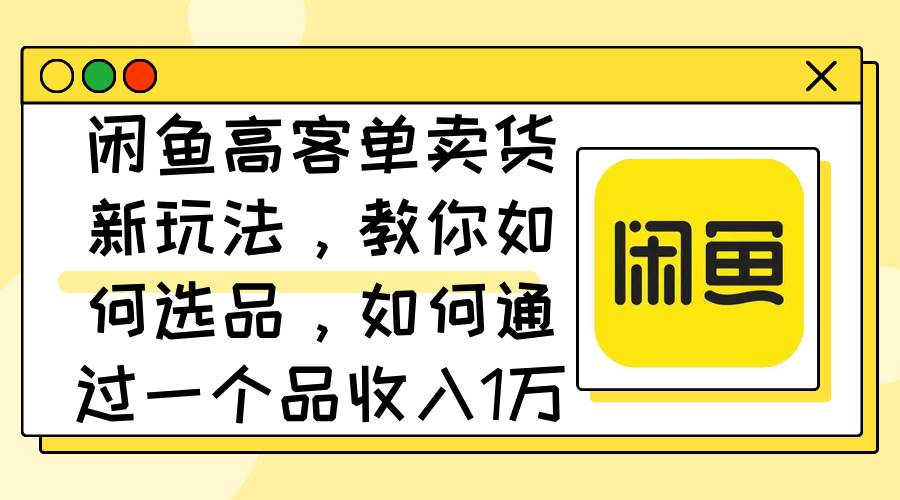 闲鱼高客单卖货新玩法，教你如何选品，如何通过一个品收入1万+-天麒项目网_中创网会员优质付费教程和创业项目大全