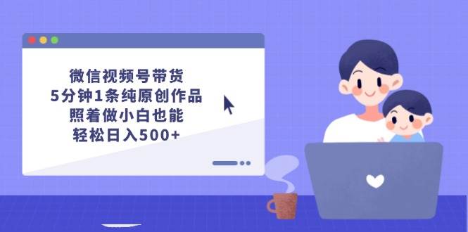 微信视频号带货，5分钟1条纯原创作品，照着做小白也能轻松日入500+-天麒项目网_中创网会员优质付费教程和创业项目大全