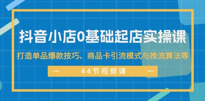 图片[1]-抖音小店0基础起店实操课，打造单品爆款技巧、商品卡引流模式与推流算法等-天麒项目网_中创网会员优质付费教程和创业项目大全