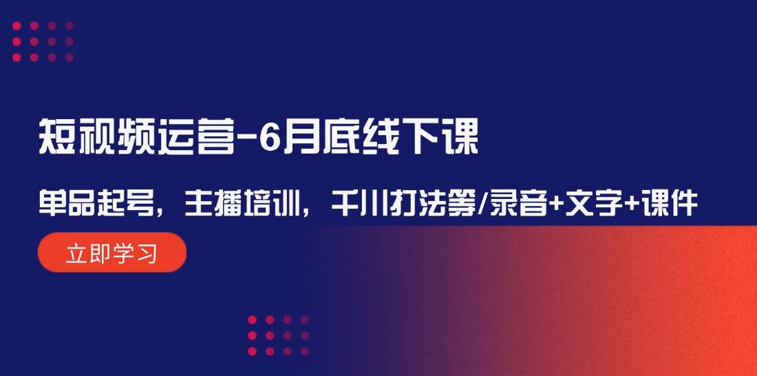 短视频运营-6月底线下课：单品起号，主播培训，千川打法等/录音+文字+课件-天麒项目网_中创网会员优质付费教程和创业项目大全