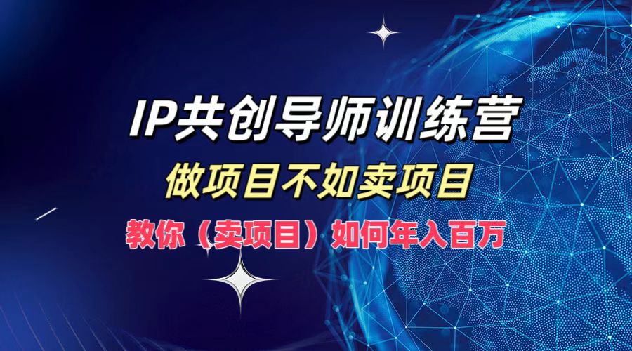 IP共创导师训练营，如何实现年入百万，做项目不如卖项目，教你（卖项目）-天麒项目网_中创网会员优质付费教程和创业项目大全