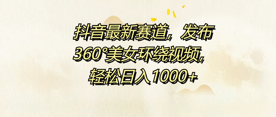 抖音最新赛道，发布360°美女环绕视频，轻松日入1000+-天麒项目网_中创网会员优质付费教程和创业项目大全